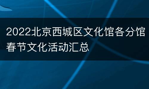 2022北京西城区文化馆各分馆春节文化活动汇总