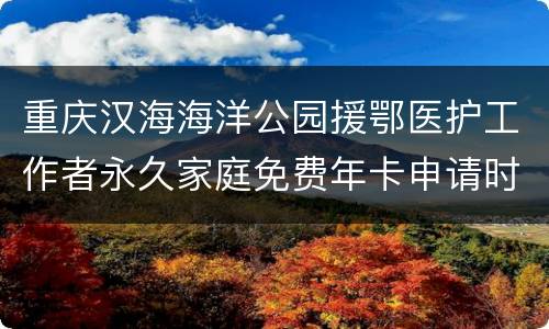 重庆汉海海洋公园援鄂医护工作者永久家庭免费年卡申请时间、方式