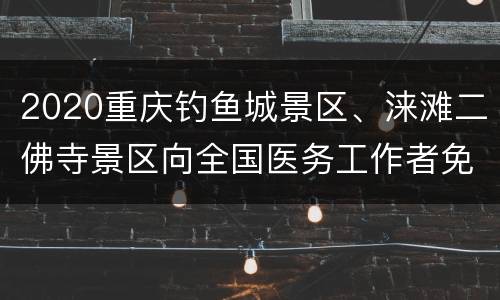 2020重庆钓鱼城景区、涞滩二佛寺景区向全国医务工作者免费开放公告