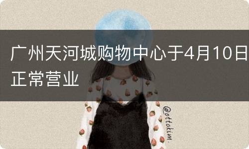 广州天河城购物中心于4月10日正常营业
