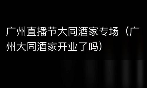 广州直播节大同酒家专场（广州大同酒家开业了吗）