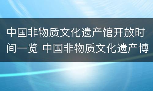 中国非物质文化遗产馆开放时间一览 中国非物质文化遗产博物馆有哪些
