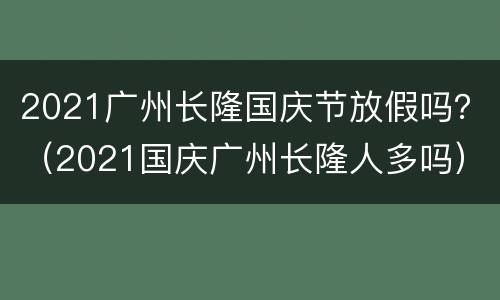 2021广州长隆国庆节放假吗？（2021国庆广州长隆人多吗）