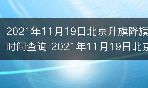 2021年11月19日北京升旗降旗时间查询 2021年11月19日北京升旗降旗时间查询
