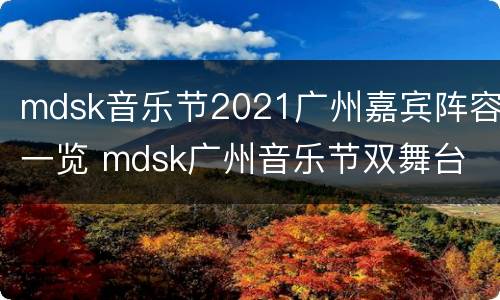 mdsk音乐节2021广州嘉宾阵容一览 mdsk广州音乐节双舞台