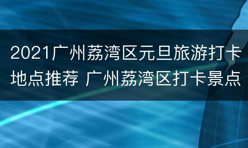2021广州荔湾区元旦旅游打卡地点推荐 广州荔湾区打卡景点