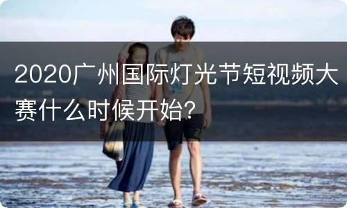 2020广州国际灯光节短视频大赛什么时候开始？