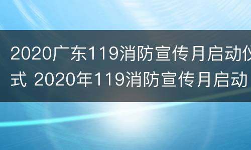 2020广东119消防宣传月启动仪式 2020年119消防宣传月启动仪式