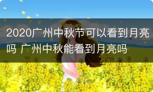 2020广州中秋节可以看到月亮吗 广州中秋能看到月亮吗