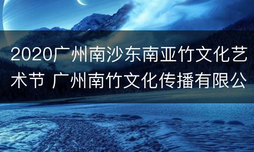 2020广州南沙东南亚竹文化艺术节 广州南竹文化传播有限公司