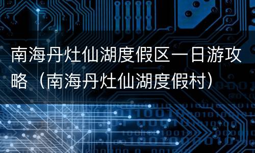 南海丹灶仙湖度假区一日游攻略（南海丹灶仙湖度假村）