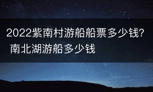 2022紫南村游船船票多少钱？ 南北湖游船多少钱