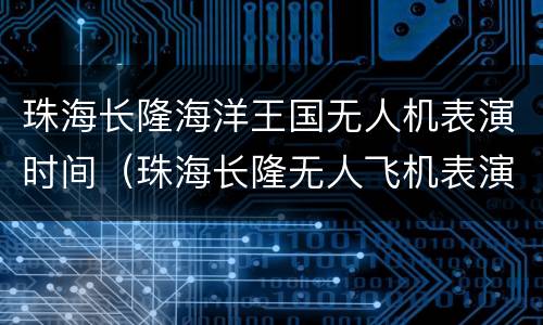 珠海长隆海洋王国无人机表演时间（珠海长隆无人飞机表演）