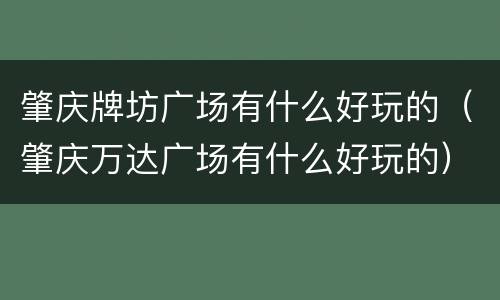 肇庆牌坊广场有什么好玩的（肇庆万达广场有什么好玩的）