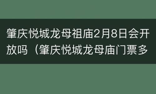 肇庆悦城龙母祖庙2月8日会开放吗（肇庆悦城龙母庙门票多少钱）