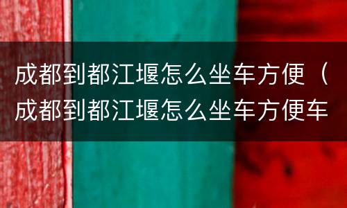 成都到都江堰怎么坐车方便（成都到都江堰怎么坐车方便车票）