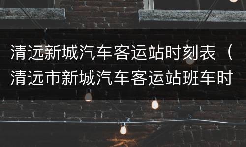 清远新城汽车客运站时刻表（清远市新城汽车客运站班车时刻表）