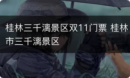 桂林三千漓景区双11门票 桂林市三千漓景区
