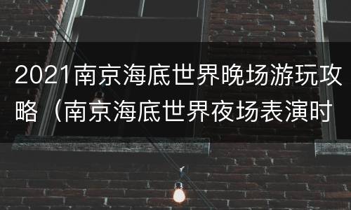 2021南京海底世界晚场游玩攻略（南京海底世界夜场表演时间）