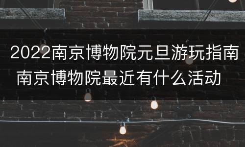 2022南京博物院元旦游玩指南 南京博物院最近有什么活动