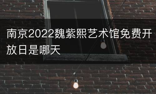 南京2022魏紫熙艺术馆免费开放日是哪天