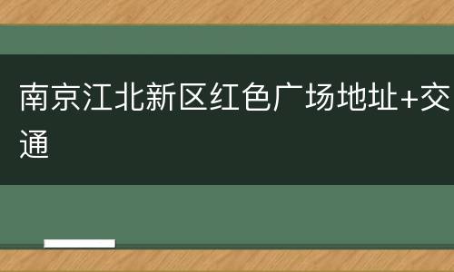 南京江北新区红色广场地址+交通