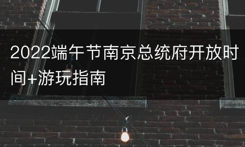 2022端午节南京总统府开放时间+游玩指南