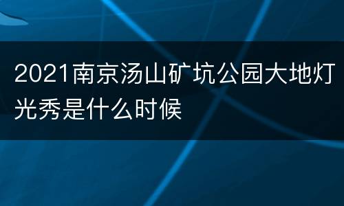 2021南京汤山矿坑公园大地灯光秀是什么时候