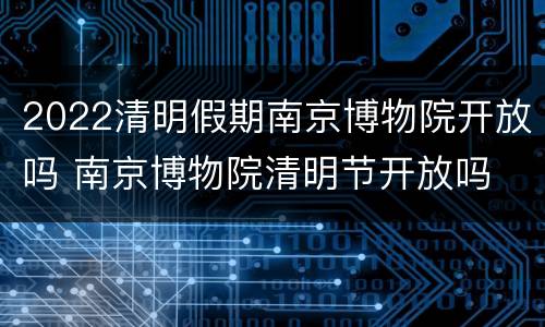 2022清明假期南京博物院开放吗 南京博物院清明节开放吗