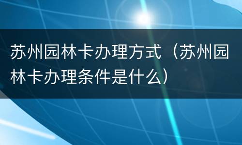 苏州园林卡办理方式（苏州园林卡办理条件是什么）