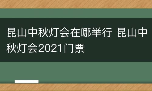 昆山中秋灯会在哪举行 昆山中秋灯会2021门票