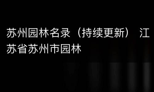 苏州园林名录（持续更新） 江苏省苏州市园林