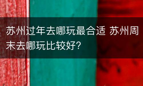 苏州过年去哪玩最合适 苏州周末去哪玩比较好?