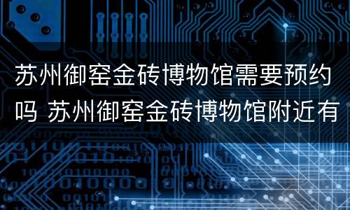 苏州御窑金砖博物馆需要预约吗 苏州御窑金砖博物馆附近有啥景区