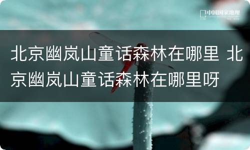 北京幽岚山童话森林在哪里 北京幽岚山童话森林在哪里呀