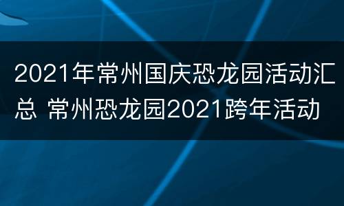 2021年常州国庆恐龙园活动汇总 常州恐龙园2021跨年活动