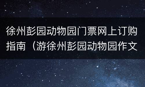 徐州彭园动物园门票网上订购指南（游徐州彭园动物园作文）