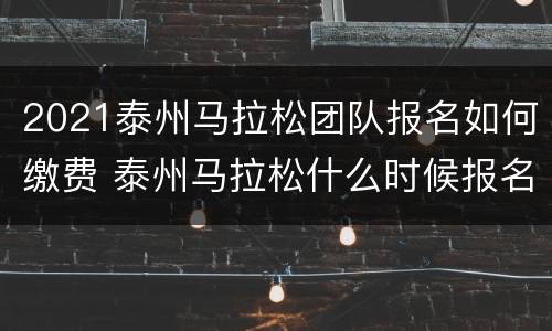 2021泰州马拉松团队报名如何缴费 泰州马拉松什么时候报名