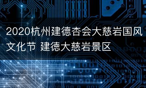 2020杭州建德杏会大慈岩国风文化节 建徳大慈岩景区