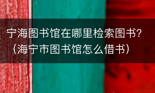 宁海图书馆在哪里检索图书？（海宁市图书馆怎么借书）