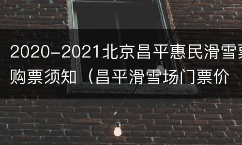 2020-2021北京昌平惠民滑雪票购票须知（昌平滑雪场门票价格）