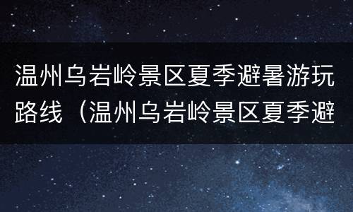 温州乌岩岭景区夏季避暑游玩路线（温州乌岩岭景区夏季避暑游玩路线攻略）
