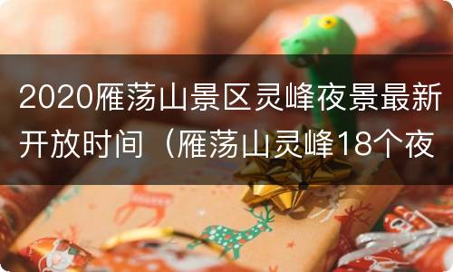 2020雁荡山景区灵峰夜景最新开放时间（雁荡山灵峰18个夜景导游介绍）