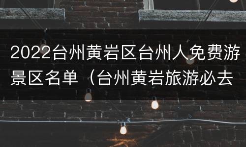 2022台州黄岩区台州人免费游景区名单（台州黄岩旅游必去十大景点）