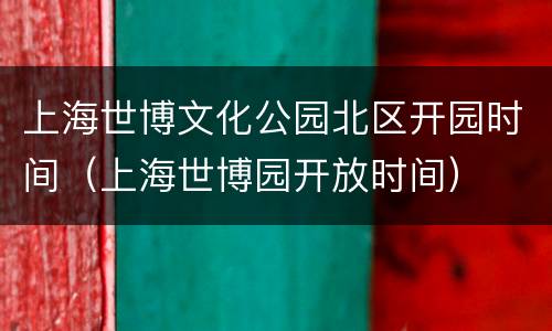 上海世博文化公园北区开园时间（上海世博园开放时间）