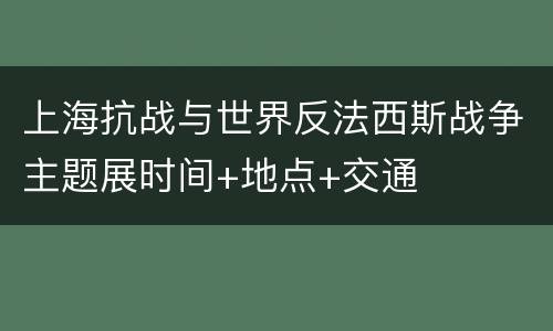上海抗战与世界反法西斯战争主题展时间+地点+交通