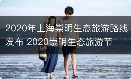 2020年上海崇明生态旅游路线发布 2020崇明生态旅游节