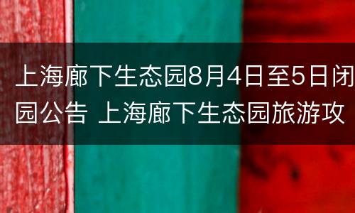 上海廊下生态园8月4日至5日闭园公告 上海廊下生态园旅游攻略