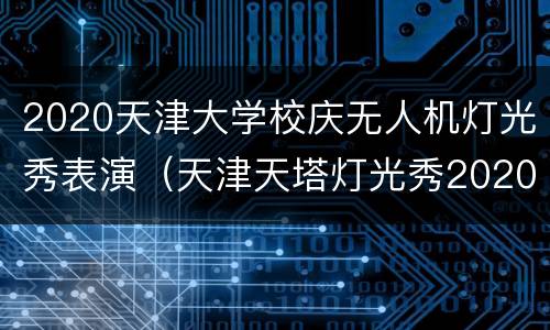 2020天津大学校庆无人机灯光秀表演（天津天塔灯光秀2020）