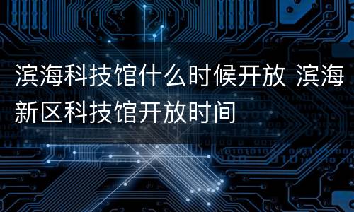 滨海科技馆什么时候开放 滨海新区科技馆开放时间